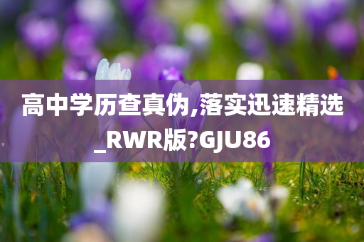 高中学历查真伪,落实迅速精选_RWR版?GJU86