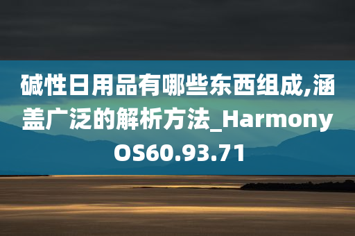 碱性日用品有哪些东西组成,涵盖广泛的解析方法_HarmonyOS60.93.71