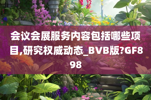 会议会展服务内容包括哪些项目,研究权威动态_BVB版?GF898