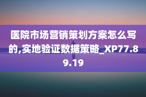 医院市场营销策划方案怎么写的,实地验证数据策略_XP77.89.19