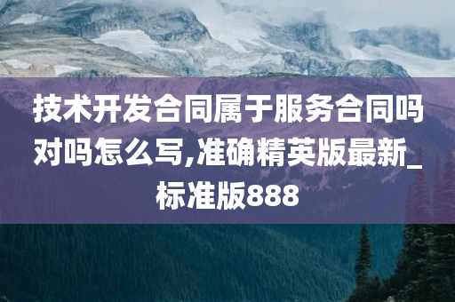 技术开发合同属于服务合同吗对吗怎么写,准确精英版最新_标准版888