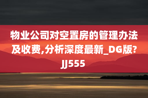 物业公司对空置房的管理办法及收费,分析深度最新_DG版?JJ555