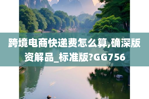 跨境电商快递费怎么算,确深版资解品_标准版?GG756