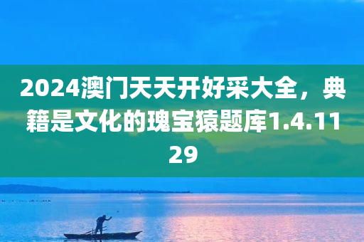 2024澳门天天开好采大全，典籍是文化的瑰宝猿题库1.4.1129