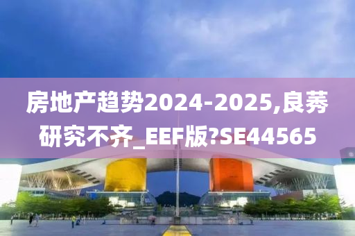 房地产趋势2024-2025,良莠研究不齐_EEF版?SE44565