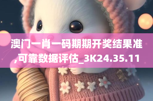 澳门一肖一码期期开奖结果准,可靠数据评估_3K24.35.11