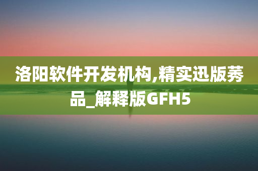 洛阳软件开发机构,精实迅版莠品_解释版GFH5