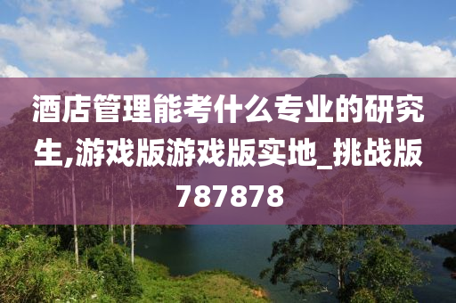 酒店管理能考什么专业的研究生,游戏版游戏版实地_挑战版787878