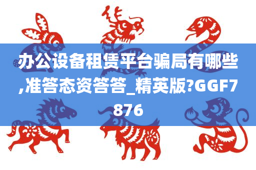 办公设备租赁平台骗局有哪些,准答态资答答_精英版?GGF7876