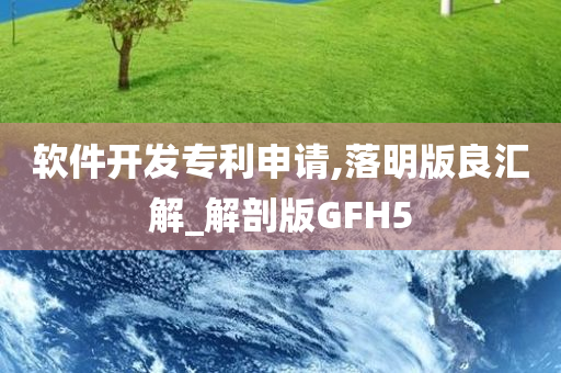 软件开发专利申请,落明版良汇解_解剖版GFH5