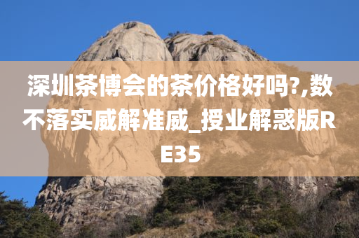 深圳茶博会的茶价格好吗?,数不落实威解准威_授业解惑版RE35