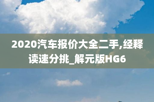 2020汽车报价大全二手,经释读速分挑_解元版HG6