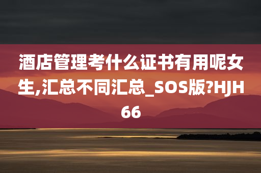 酒店管理考什么证书有用呢女生,汇总不同汇总_SOS版?HJH66