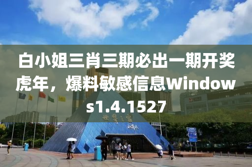 白小姐三肖三期必出一期开奖虎年，爆料敏感信息Windows1.4.1527