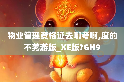 物业管理资格证去哪考啊,度的不莠游版_XE版?GH9