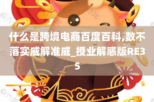 什么是跨境电商百度百科,数不落实威解准威_授业解惑版RE35