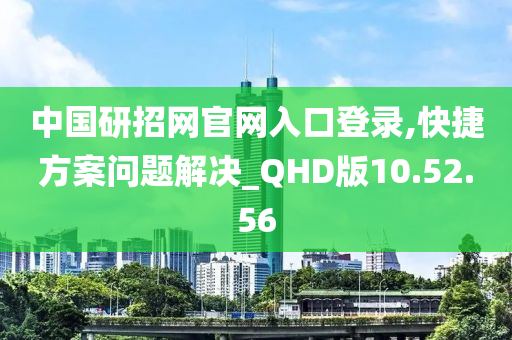 中国研招网官网入口登录,快捷方案问题解决_QHD版10.52.56