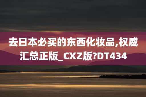 去日本必买的东西化妆品,权威汇总正版_CXZ版?DT434