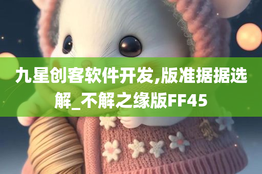 九星创客软件开发,版准据据选解_不解之缘版FF45