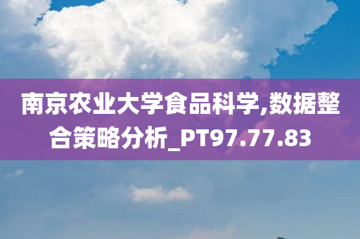 南京农业大学食品科学,数据整合策略分析_PT97.77.83