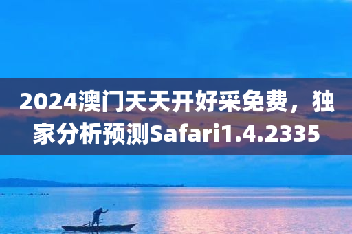 2024澳门天天开好采免费，独家分析预测Safari1.4.2335