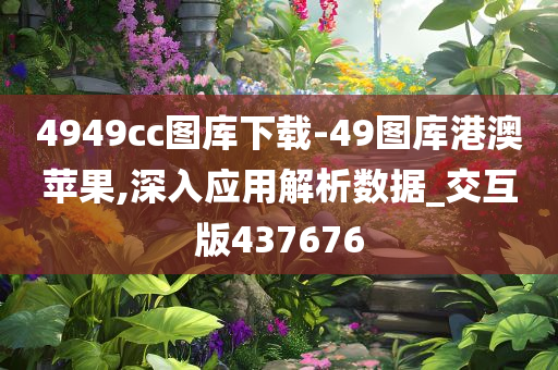 4949cc图库下载-49图库港澳苹果,深入应用解析数据_交互版437676