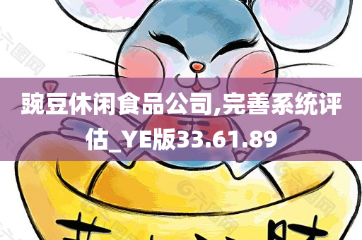 豌豆休闲食品公司,完善系统评估_YE版33.61.89