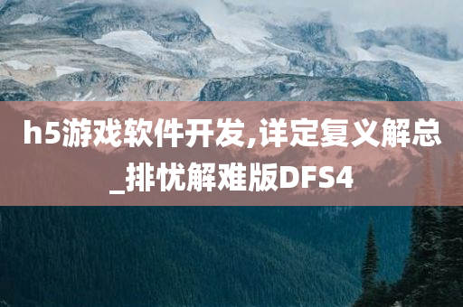 h5游戏软件开发,详定复义解总_排忧解难版DFS4