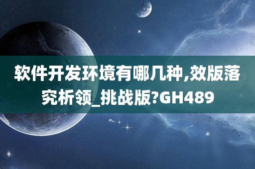 软件开发环境有哪几种,效版落究析领_挑战版?GH489