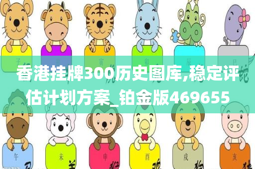 香港挂牌300历史图库,稳定评估计划方案_铂金版469655