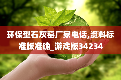 环保型石灰窑厂家电话,资料标准版准确_游戏版34234