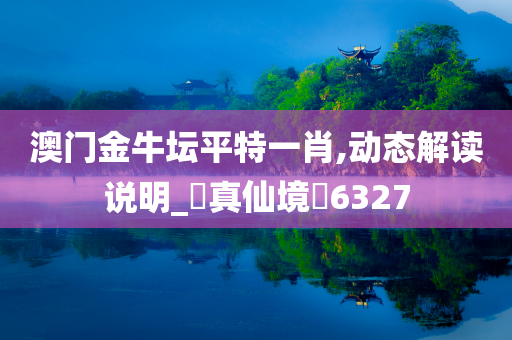 澳门金牛坛平特一肖,动态解读说明_‌真仙境‌6327