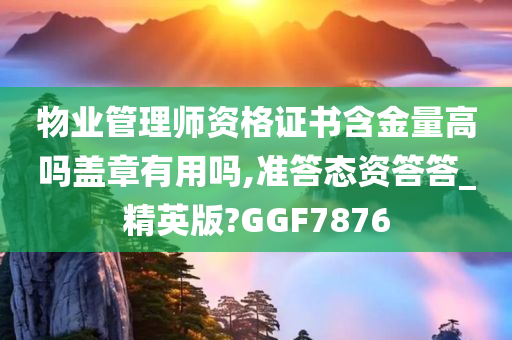 物业管理师资格证书含金量高吗盖章有用吗,准答态资答答_精英版?GGF7876