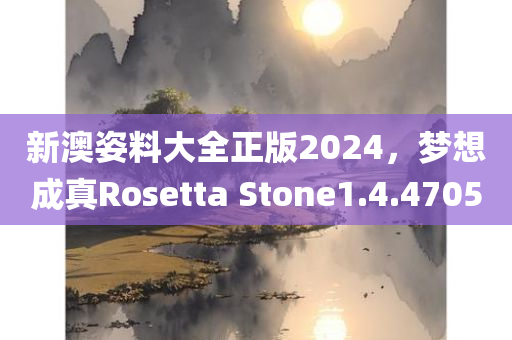 新澳姿料大全正版2024，梦想成真Rosetta Stone1.4.4705