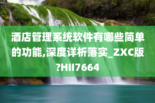 酒店管理系统软件有哪些简单的功能,深度详析落实_ZXC版?HII7664