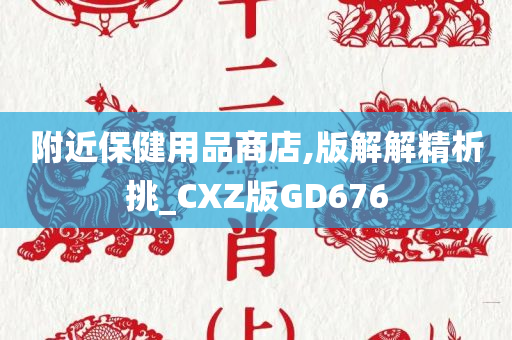 附近保健用品商店,版解解精析挑_CXZ版GD676