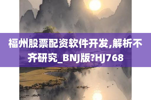 福州股票配资软件开发,解析不齐研究_BNJ版?HJ768