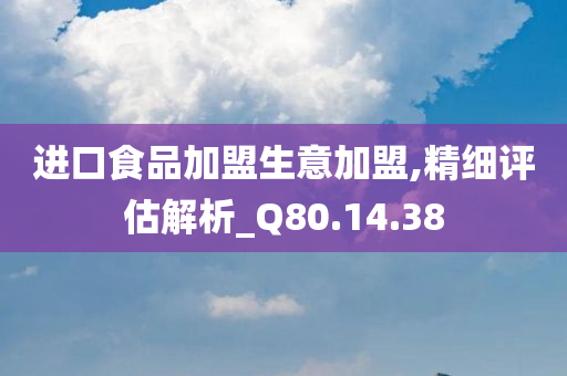 进口食品加盟生意加盟,精细评估解析_Q80.14.38