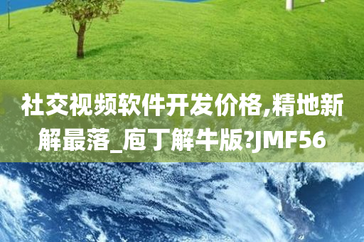 社交视频软件开发价格,精地新解最落_庖丁解牛版?JMF56