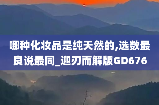 哪种化妆品是纯天然的,选数最良说最同_迎刃而解版GD676