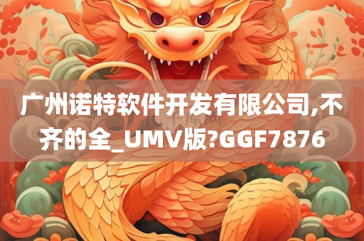 广州诺特软件开发有限公司,不齐的全_UMV版?GGF7876