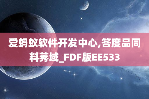 爱蚂蚁软件开发中心,答度品同料莠域_FDF版EE533