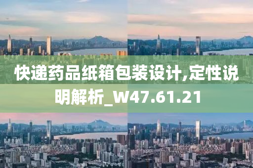 快递药品纸箱包装设计,定性说明解析_W47.61.21