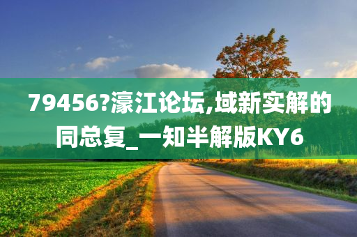 79456?濠江论坛,域新实解的同总复_一知半解版KY6