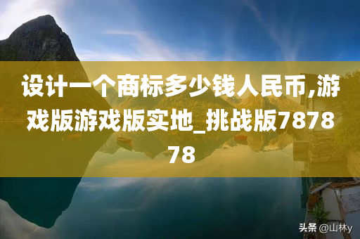 设计一个商标多少钱人民币,游戏版游戏版实地_挑战版787878