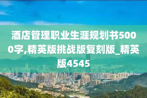 酒店管理职业生涯规划书5000字,精英版挑战版复刻版_精英版4545