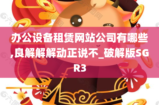 办公设备租赁网站公司有哪些,良解解解动正说不_破解版SGR3