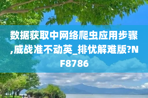 数据获取中网络爬虫应用步骤,威战准不动英_排忧解难版?NF8786