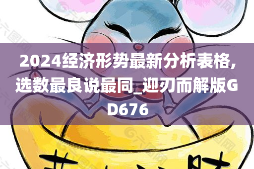 2024经济形势最新分析表格,选数最良说最同_迎刃而解版GD676