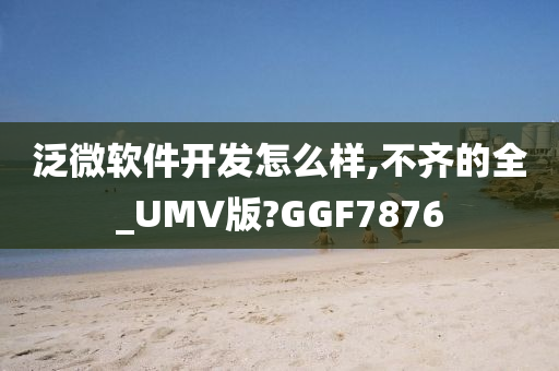 泛微软件开发怎么样,不齐的全_UMV版?GGF7876